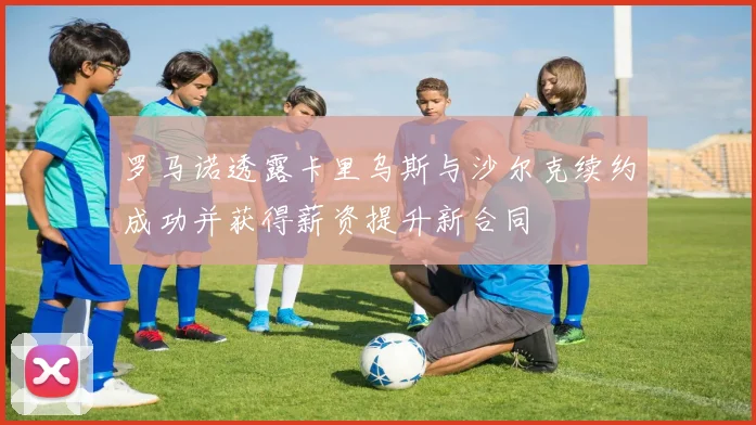 罗马诺透露卡里乌斯与沙尔克续约成功并获得薪资提升新合同