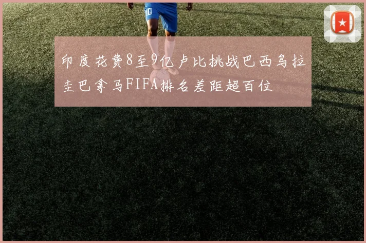 印度花费8至9亿卢比挑战巴西乌拉圭巴拿马FIFA排名差距超百位