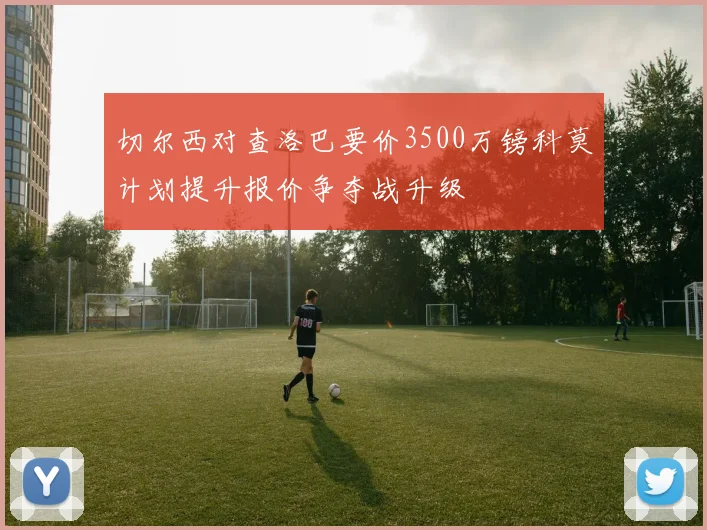 切尔西对查洛巴要价3500万镑科莫计划提升报价争夺战升级
