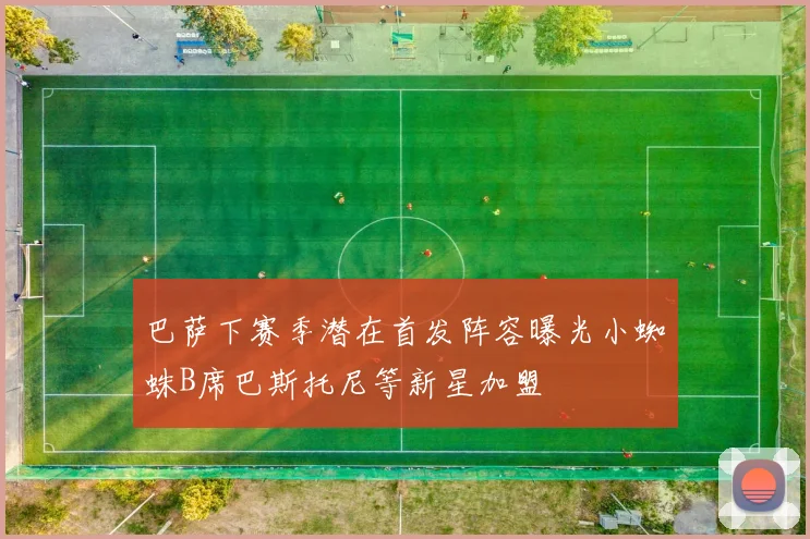 巴萨下赛季潜在首发阵容曝光小蜘蛛B席巴斯托尼等新星加盟