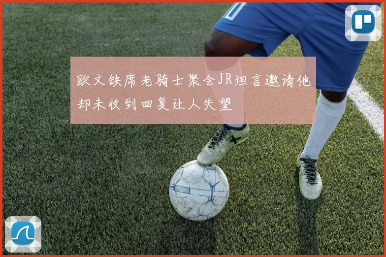 欧文缺席老骑士聚会JR坦言邀请他却未收到回复让人失望