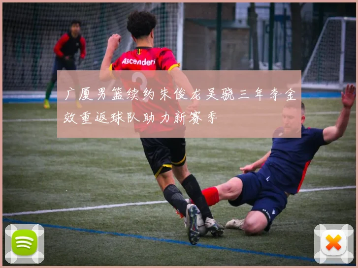 广厦男篮续约朱俊龙吴骁三年李金效重返球队助力新赛季