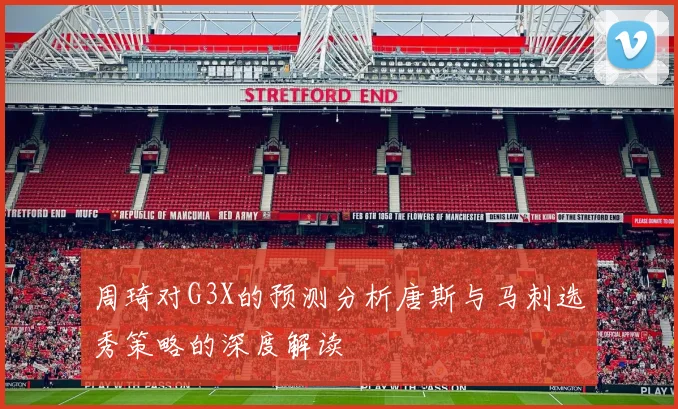 周琦对G3X的预测分析唐斯与马刺选秀策略的深度解读