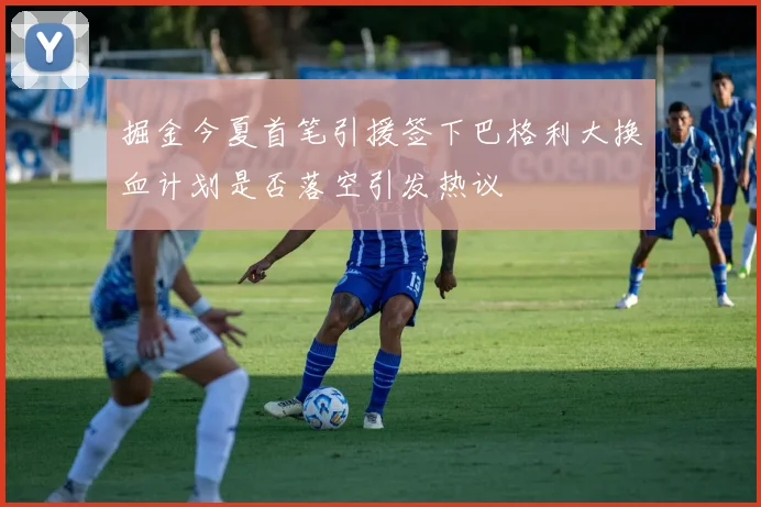掘金今夏首笔引援签下巴格利大换血计划是否落空引发热议