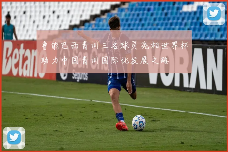 鲁能巴西青训三名球员亮相世界杯助力中国青训国际化发展之路