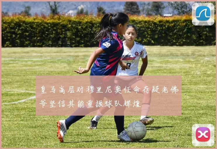 皇马高层对穆里尼奥任命存疑老佛爷坚信其能重振球队辉煌