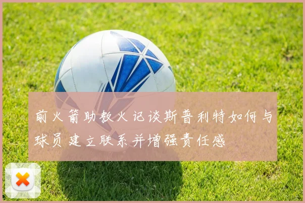 前火箭助教火记谈斯普利特如何与球员建立联系并增强责任感