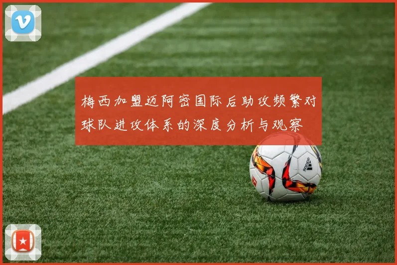 梅西加盟迈阿密国际后助攻频繁对球队进攻体系的深度分析与观察