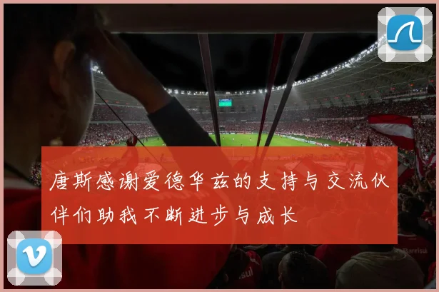 唐斯感谢爱德华兹的支持与交流伙伴们助我不断进步与成长