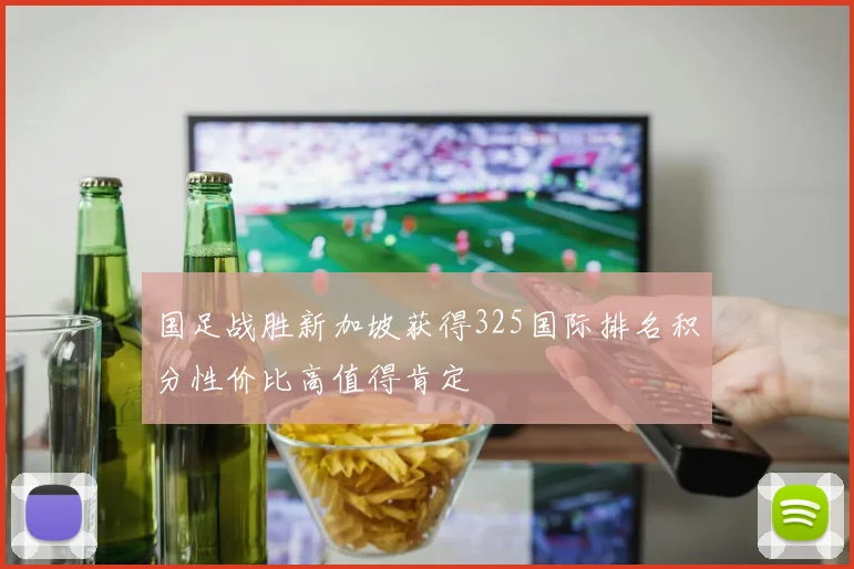 国足战胜新加坡获得325国际排名积分性价比高值得肯定