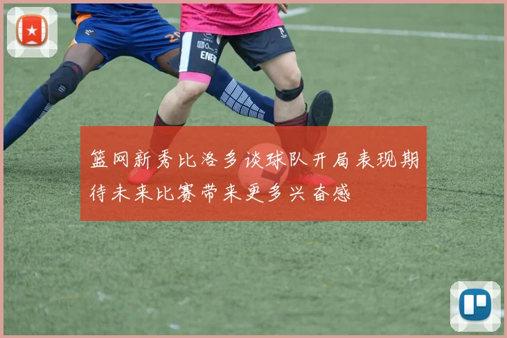 篮网新秀比洛多谈球队开局表现期待未来比赛带来更多兴奋感