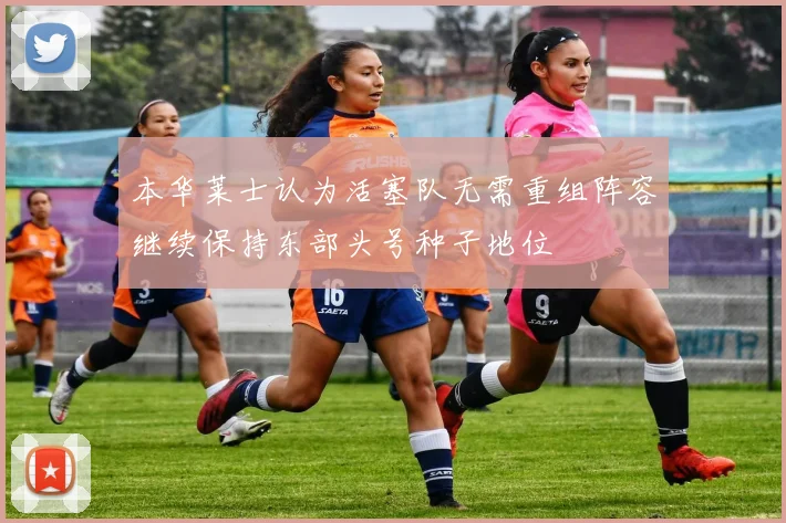 本华莱士认为活塞队无需重组阵容继续保持东部头号种子地位