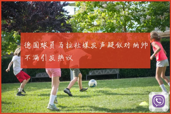 德国球员马拉社媒发声疑似对纳帅不满引发热议