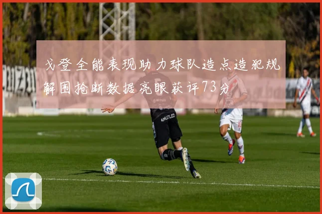 戈登全能表现助力球队造点造犯规解围抢断数据亮眼获评73分