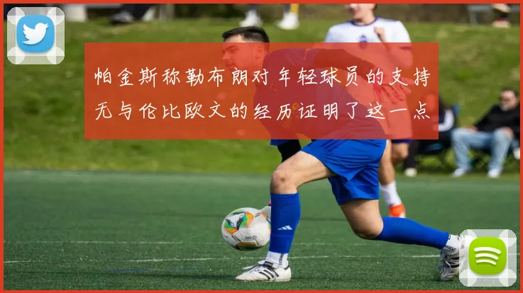 帕金斯称勒布朗对年轻球员的支持无与伦比欧文的经历证明了这一点
