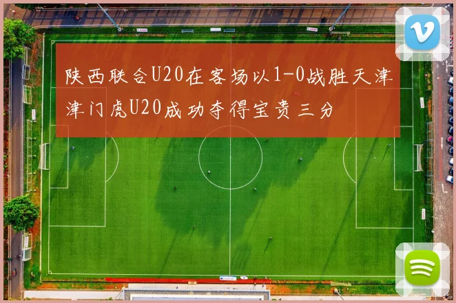 陕西联合U20在客场以1-0战胜天津津门虎U20成功夺得宝贵三分