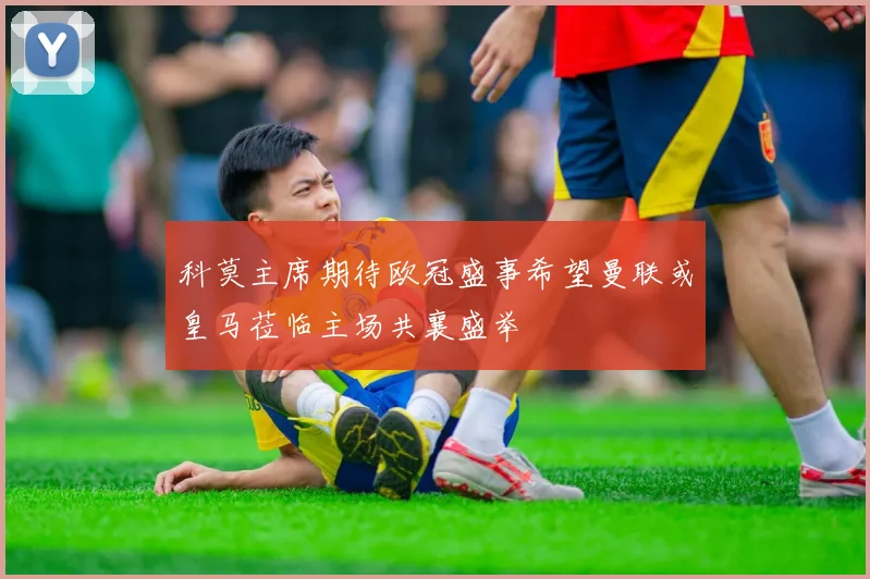 科莫主席期待欧冠盛事希望曼联或皇马莅临主场共襄盛举