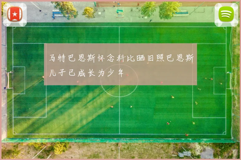 马特巴恩斯怀念科比晒旧照巴恩斯儿子已成长为少年