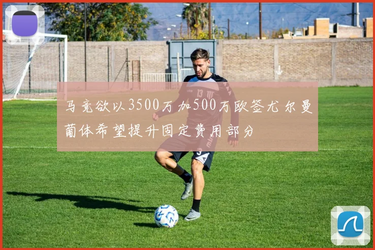 马竞欲以3500万加500万欧签尤尔曼葡体希望提升固定费用部分