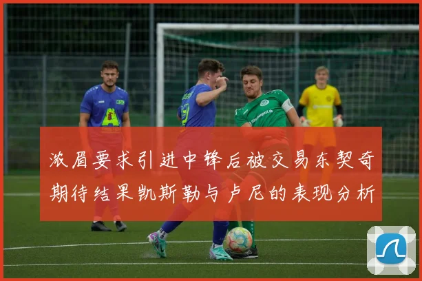 浓眉要求引进中锋后被交易东契奇期待结果凯斯勒与卢尼的表现分析