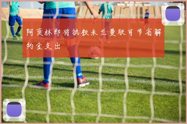 阿莫林即将执教米兰曼联可节省解约金支出