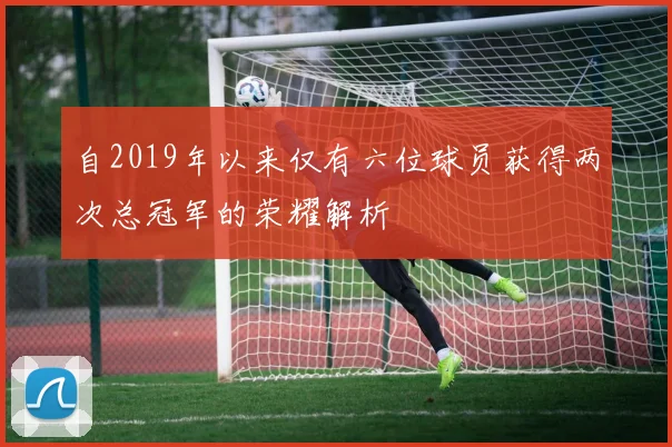 自2019年以来仅有六位球员获得两次总冠军的荣耀解析