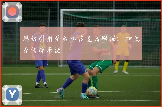 恩佐引用圣经回应皇马辟谣:神总是信守承诺