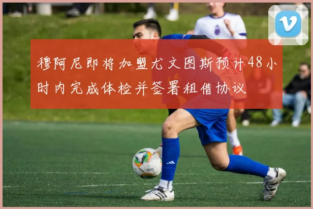 穆阿尼即将加盟尤文图斯预计48小时内完成体检并签署租借协议